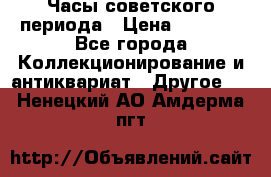 Часы советского периода › Цена ­ 3 999 - Все города Коллекционирование и антиквариат » Другое   . Ненецкий АО,Амдерма пгт